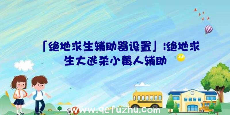 「绝地求生辅助器设置」|绝地求生大逃杀小黄人辅助